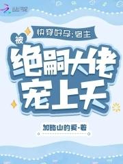 快穿好孕宿主被绝嗣大佬宠上天笔趣阁免费阅读